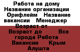 Работа на дому › Название организации ­ Орифлейм › Название вакансии ­ Менеджер  › Возраст от ­ 18 › Возраст до ­ 30 - Все города Работа » Вакансии   . Крым,Алушта